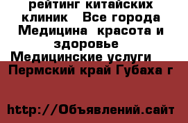 рейтинг китайских клиник - Все города Медицина, красота и здоровье » Медицинские услуги   . Пермский край,Губаха г.